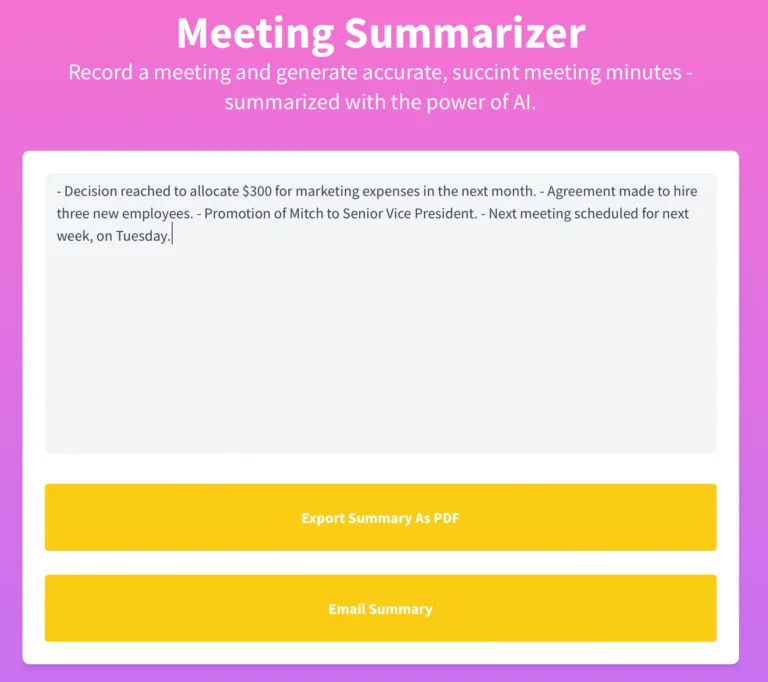 AI Meeting Summarizer Record a meeting with your phone or laptop and generate an accurate and succinct summary of your meeting - pulling out key figures