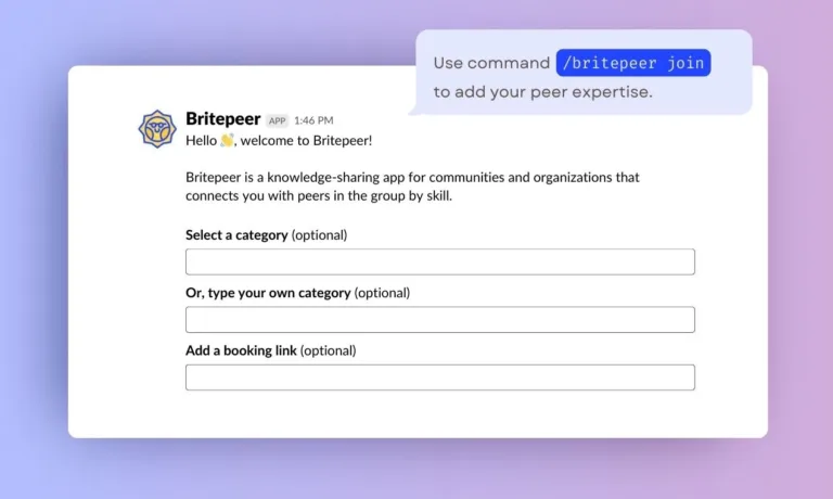 Britepeer Britepeer is the innovative knowledge-sharing Slackbot that brings your enterprise teams and community members closer than ever before. Use Britepeer to ask for help under specific topics