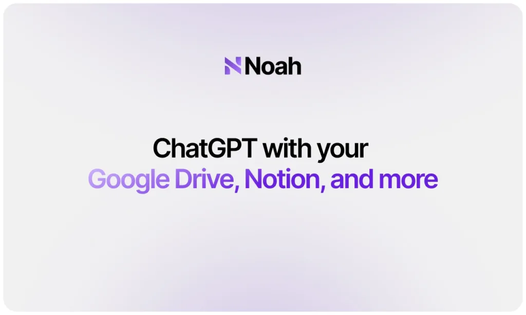 Noah Apply the power of ChatGPT to save time on your everyday work and personal tasks. Connect Google Drive and Notion in a few seconds. Ask Noah to find information