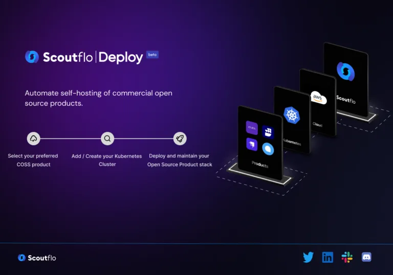 Scoutflo Deploy Completely automate the self-hosting process of commercial open source (COSS) products on your own cloud infrastructure — in just a few clicks. Scoutflo Deploy significantly reduces your need for DevOps support — while saving you time
